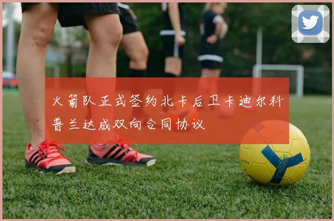火箭队正式签约北卡后卫卡迪尔科普兰达成双向合同协议