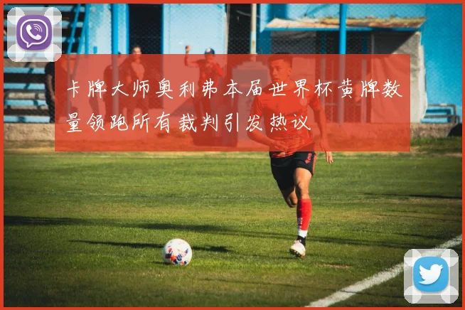 卡牌大师奥利弗本届世界杯黄牌数量领跑所有裁判引发热议