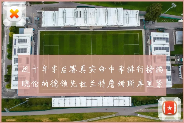 近十年季后赛真实命中率排行榜揭晓伦纳德领先杜兰特詹姆斯库里紧随其后