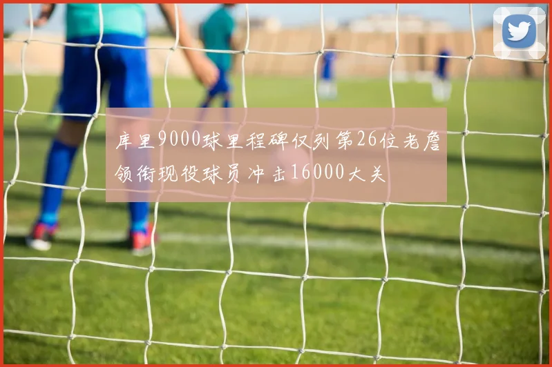 库里9000球里程碑仅列第26位老詹领衔现役球员冲击16000大关