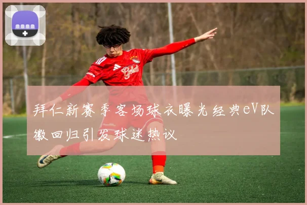 拜仁新赛季客场球衣曝光经典eV队徽回归引发球迷热议