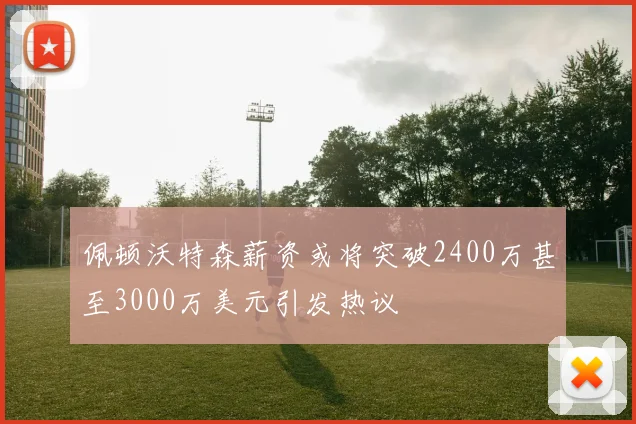 佩顿沃特森薪资或将突破2400万甚至3000万美元引发热议