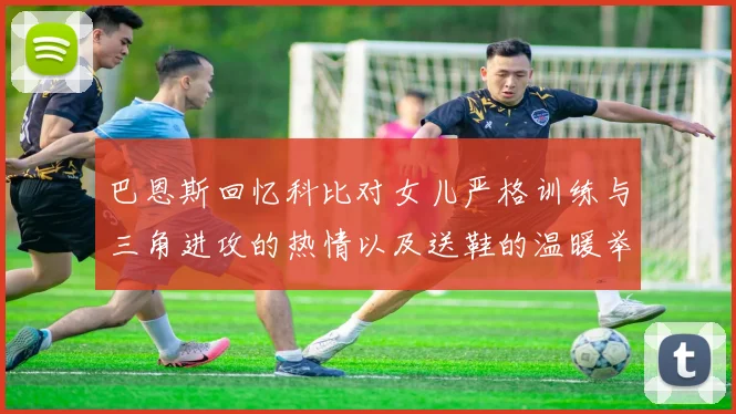 巴恩斯回忆科比对女儿严格训练与三角进攻的热情以及送鞋的温暖举动
