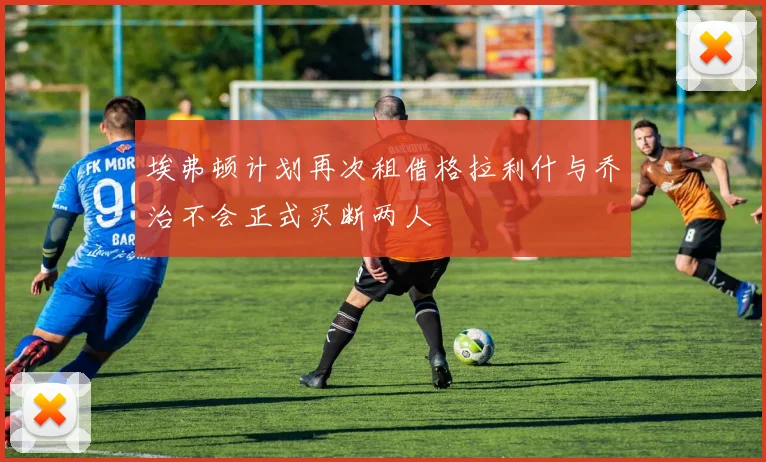 埃弗顿计划再次租借格拉利什与乔治不会正式买断两人