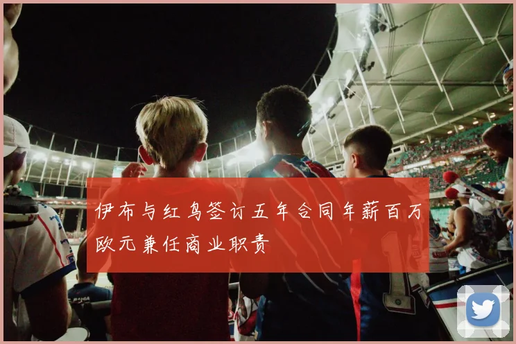 伊布与红鸟签订五年合同年薪百万欧元兼任商业职责