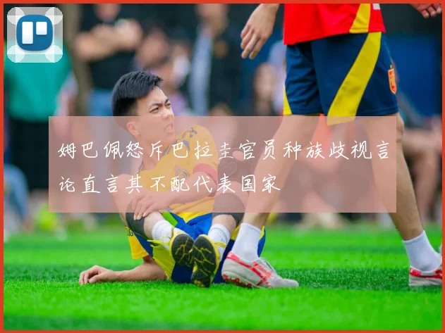 姆巴佩怒斥巴拉圭官员种族歧视言论直言其不配代表国家