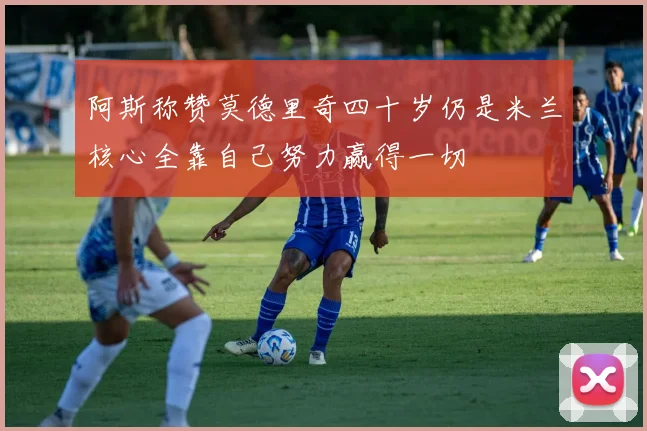 阿斯称赞莫德里奇四十岁仍是米兰核心全靠自己努力赢得一切