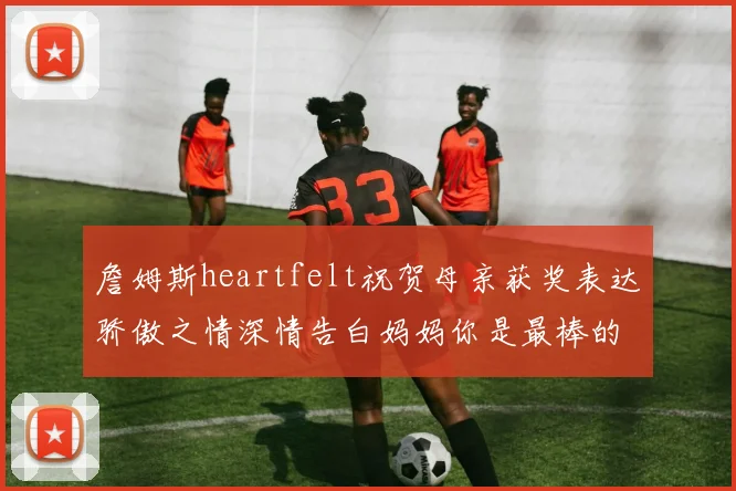 詹姆斯heartfelt祝贺母亲获奖表达骄傲之情深情告白妈妈你是最棒的我爱你