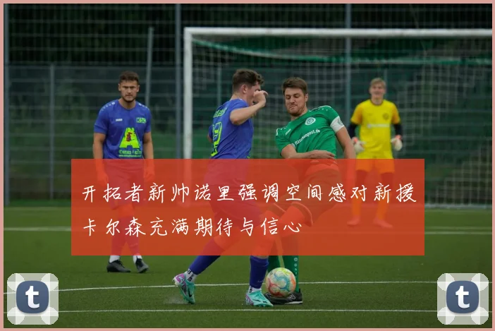 开拓者新帅诺里强调空间感对新援卡尔森充满期待与信心