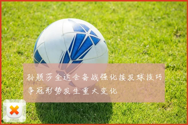 孙颖莎全运会备战强化接发球技巧争冠形势发生重大变化