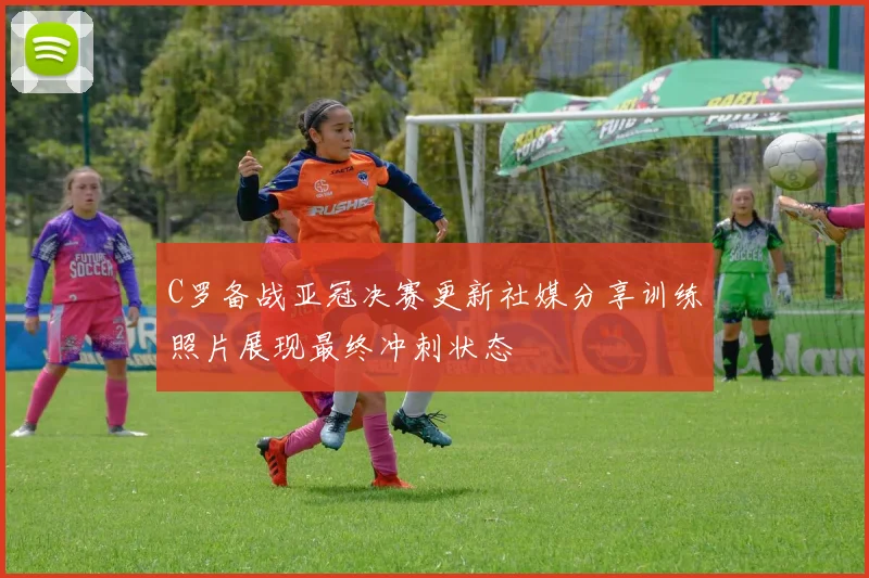 C罗备战亚冠决赛更新社媒分享训练照片展现最终冲刺状态