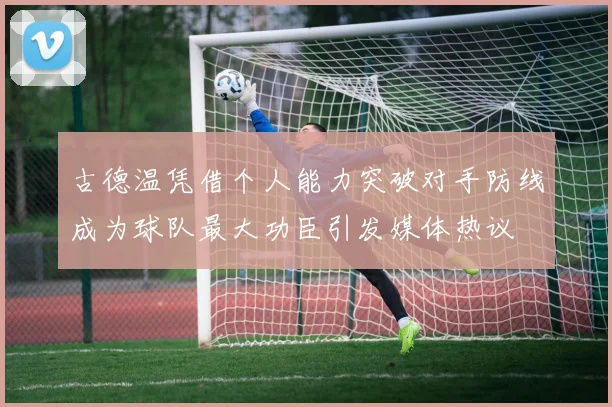 古德温凭借个人能力突破对手防线成为球队最大功臣引发媒体热议