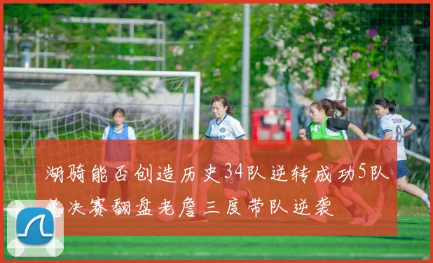 湖骑能否创造历史34队逆转成功5队总决赛翻盘老詹三度带队逆袭