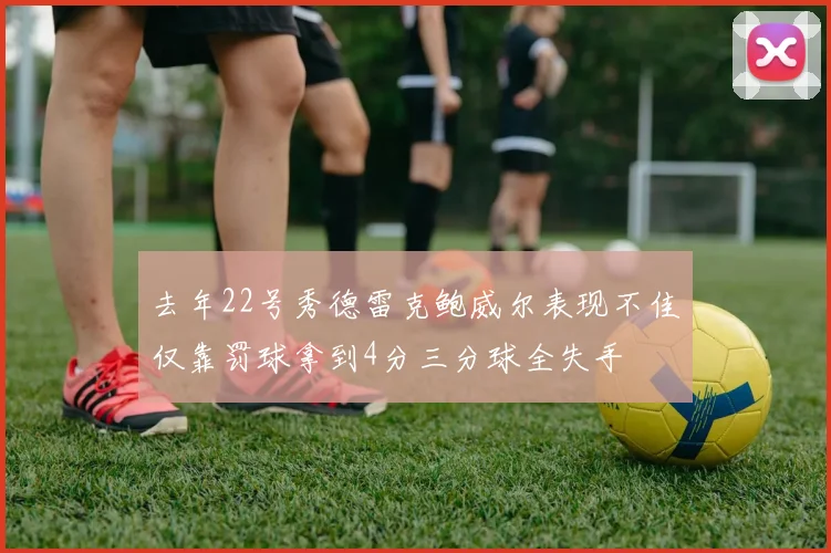 去年22号秀德雷克鲍威尔表现不佳仅靠罚球拿到4分三分球全失手