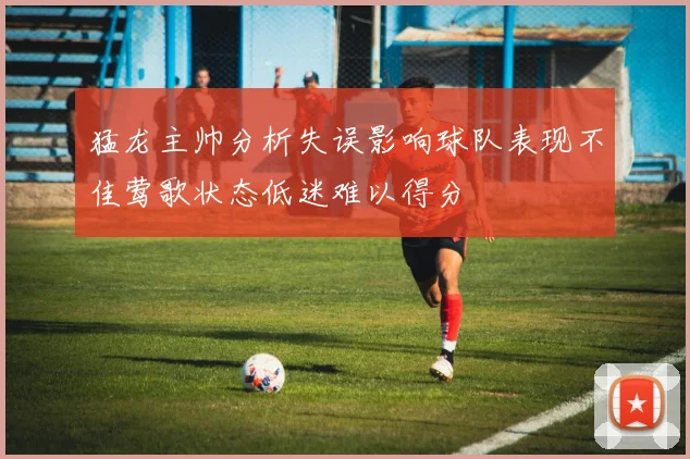 猛龙主帅分析失误影响球队表现不佳莺歌状态低迷难以得分