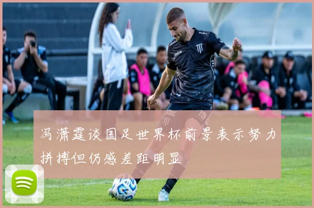 冯潇霆谈国足世界杯前景表示努力拼搏但仍感差距明显