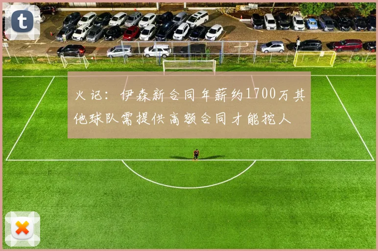 火记：伊森新合同年薪约1700万其他球队需提供高额合同才能挖人