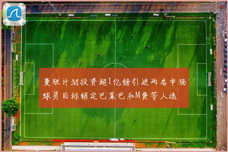 曼联计划投资超1亿镑引进两名中场球员目标锁定巴莱巴和M费等人选