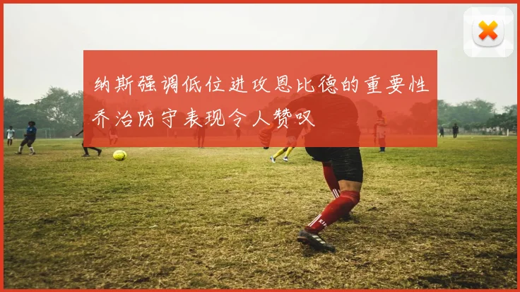 纳斯强调低位进攻恩比德的重要性乔治防守表现令人赞叹