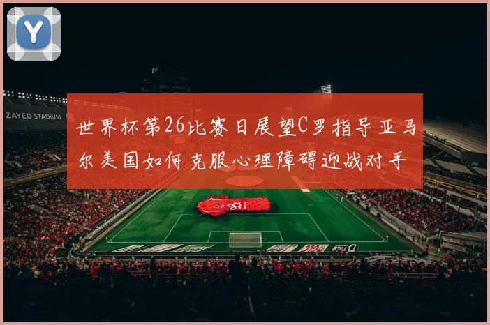世界杯第26比赛日展望C罗指导亚马尔美国如何克服心理障碍迎战对手