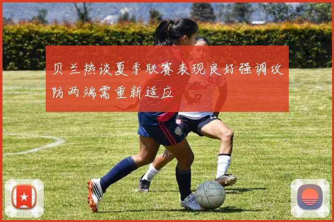 贝兰热谈夏季联赛表现良好强调攻防两端需重新适应