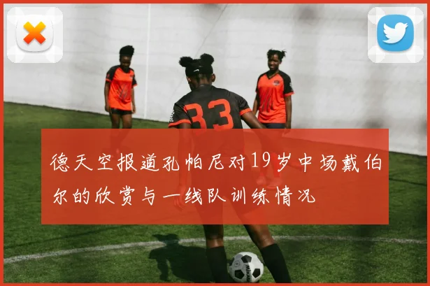 德天空报道孔帕尼对19岁中场戴伯尔的欣赏与一线队训练情况