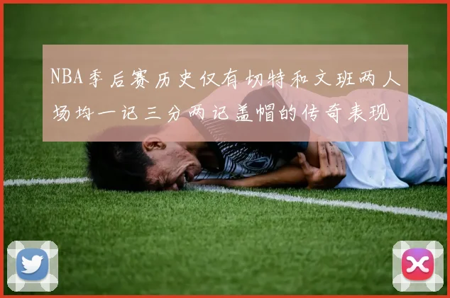 NBA季后赛历史仅有切特和文班两人场均一记三分两记盖帽的传奇表现