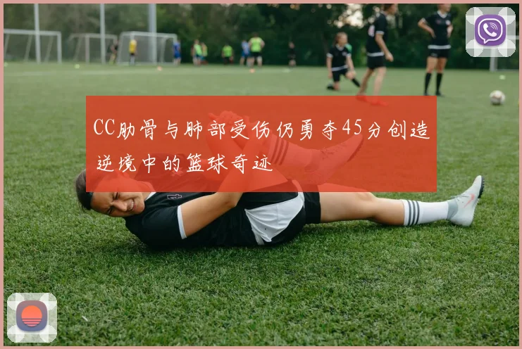 CC肋骨与肺部受伤仍勇夺45分创造逆境中的篮球奇迹