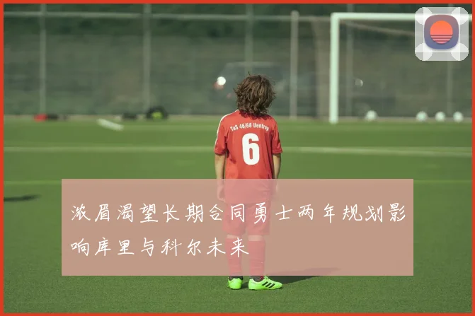 浓眉渴望长期合同勇士两年规划影响库里与科尔未来