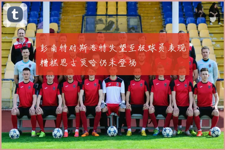 彭南特对斯洛特失望至极球员表现糟糕恩古莫哈仍未登场