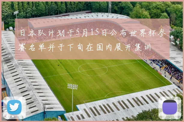 日本队计划于5月15日公布世界杯参赛名单并于下旬在国内展开集训