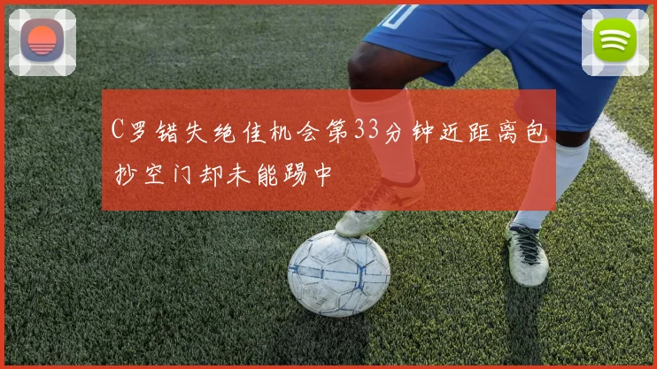 C罗错失绝佳机会第33分钟近距离包抄空门却未能踢中
