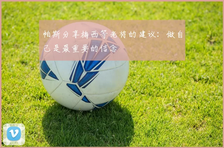 帕斯分享梅西等老将的建议:做自己是最重要的信念